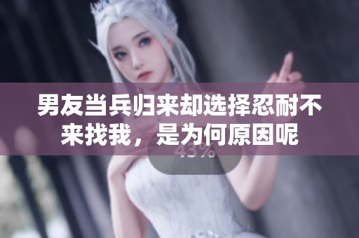 男友当兵归来却选择忍耐不来找我，是为何原因呢