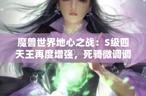 魔兽世界地心之战：S级四天王再度增强，死骑微调调整揭秘