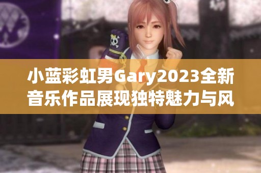 小蓝彩虹男Gary2023全新音乐作品展现独特魅力与风格