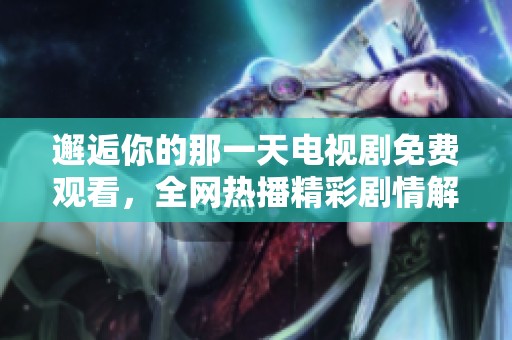 邂逅你的那一天电视剧免费观看，全网热播精彩剧情解析