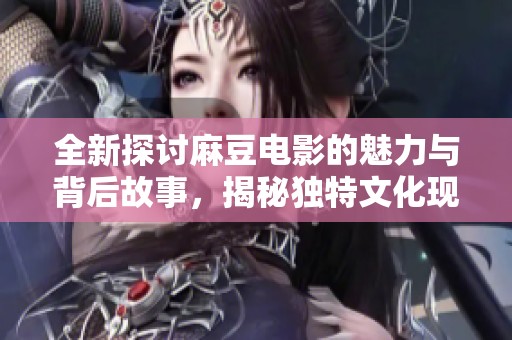 全新探讨麻豆电影的魅力与背后故事，揭秘独特文化现象