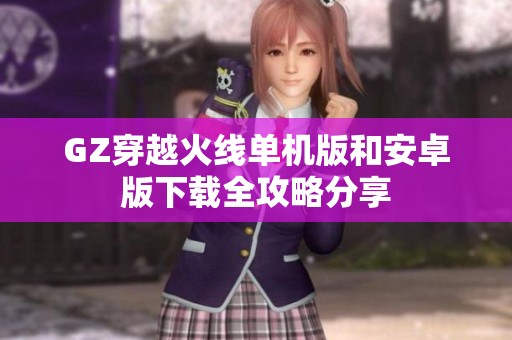 GZ穿越火线单机版和安卓版下载全攻略分享