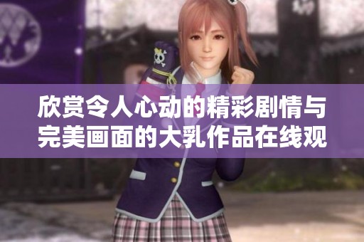 欣赏令人心动的精彩剧情与完美画面的大乳作品在线观看