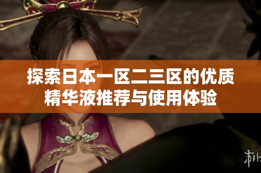 探索日本一区二三区的优质精华液推荐与使用体验