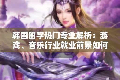 韩国留学热门专业解析：游戏、音乐行业就业前景如何