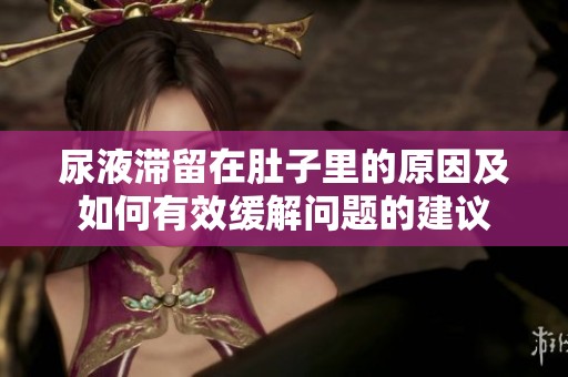 尿液滞留在肚子里的原因及如何有效缓解问题的建议