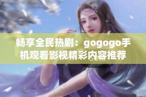 畅享全民热剧：gogogo手机观看影视精彩内容推荐