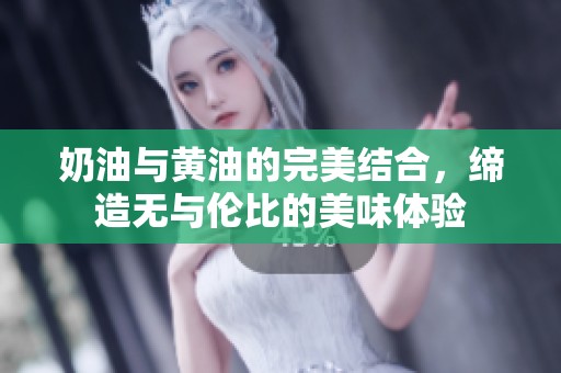 奶油与黄油的完美结合，缔造无与伦比的美味体验