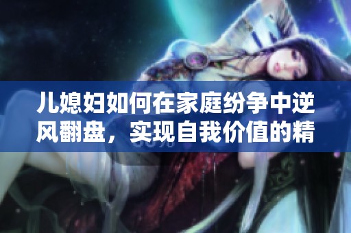 儿媳妇如何在家庭纷争中逆风翻盘，实现自我价值的精彩故事