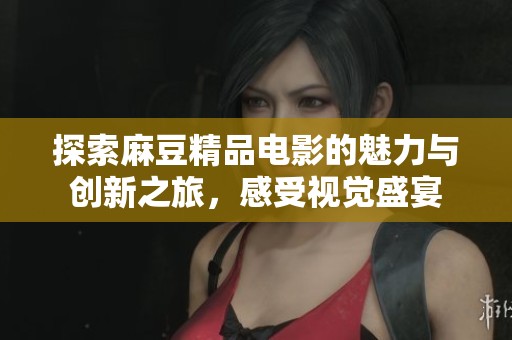 探索麻豆精品电影的魅力与创新之旅，感受视觉盛宴