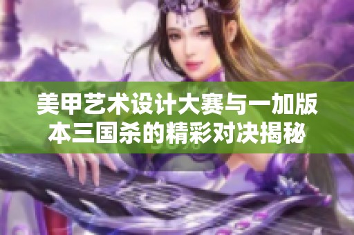 美甲艺术设计大赛与一加版本三国杀的精彩对决揭秘