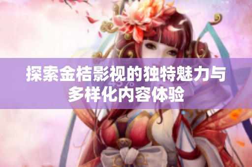 探索金桔影视的独特魅力与多样化内容体验