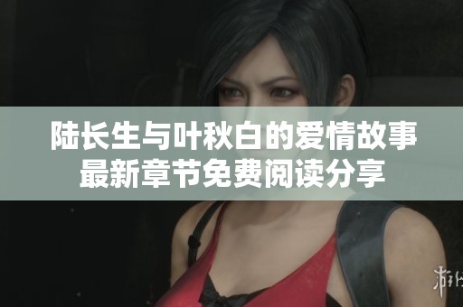 陆长生与叶秋白的爱情故事最新章节免费阅读分享