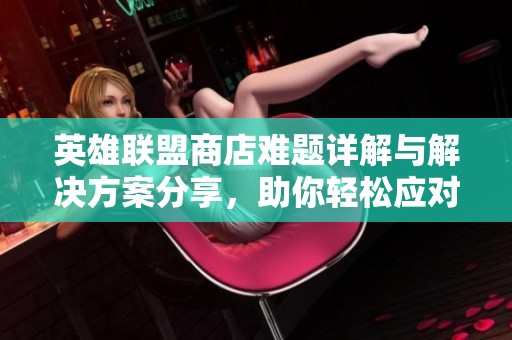 英雄联盟商店难题详解与解决方案分享，助你轻松应对商店问题