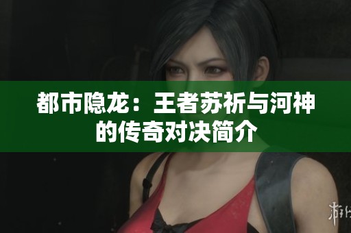 都市隐龙：王者苏祈与河神的传奇对决简介