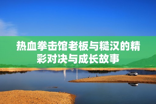 热血拳击馆老板与糙汉的精彩对决与成长故事