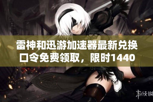 雷神和迅游加速器最新兑换口令免费领取，限时1440天!