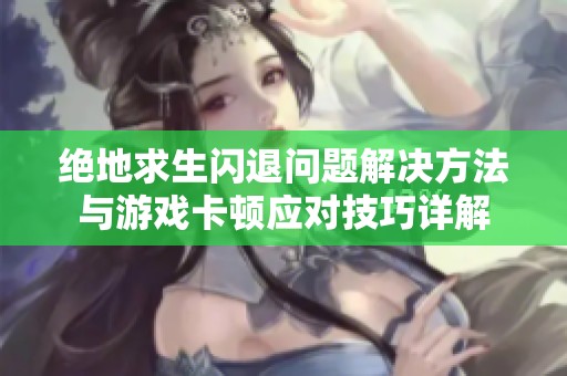 绝地求生闪退问题解决方法与游戏卡顿应对技巧详解