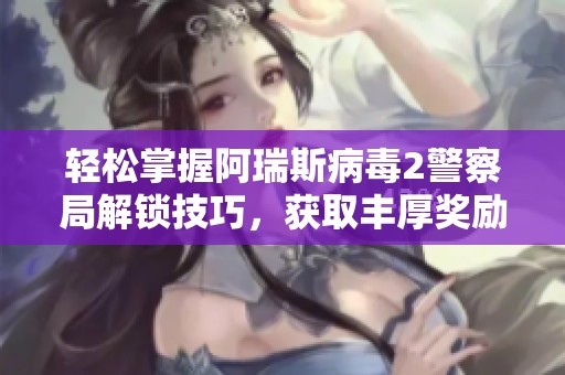 轻松掌握阿瑞斯病毒2警察局解锁技巧，获取丰厚奖励攻略全解析！