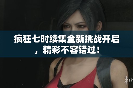 疯狂七时续集全新挑战开启，精彩不容错过！