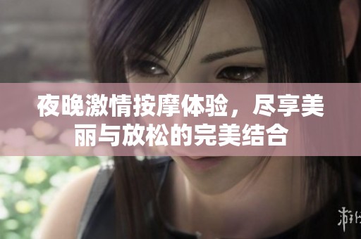 夜晚激情按摩体验，尽享美丽与放松的完美结合