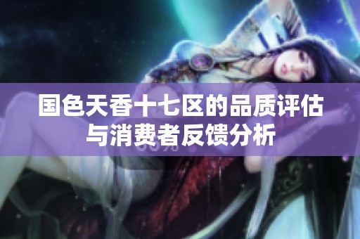 国色天香十七区的品质评估与消费者反馈分析