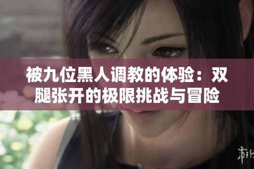 被九位黑人调教的体验：双腿张开的极限挑战与冒险