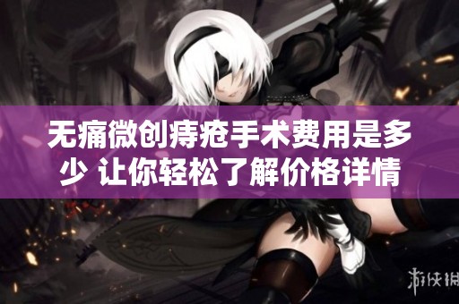 无痛微创痔疮手术费用是多少 让你轻松了解价格详情