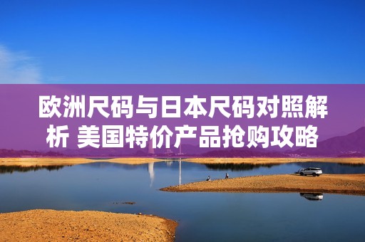 欧洲尺码与日本尺码对照解析 美国特价产品抢购攻略