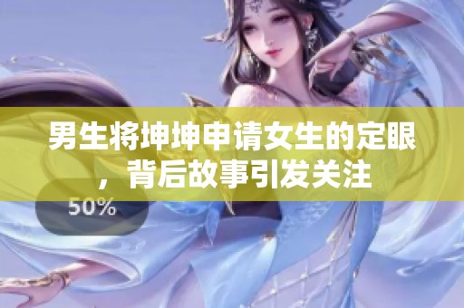 男生将坤坤申请女生的定眼，背后故事引发关注