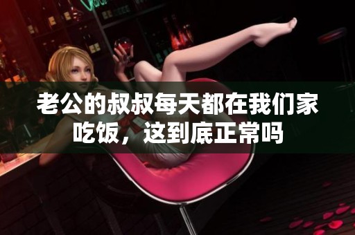 老公的叔叔每天都在我们家吃饭，这到底正常吗
