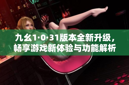 九幺1·0·31版本全新升级，畅享游戏新体验与功能解析