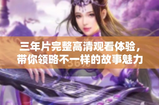 三年片完整高清观看体验，带你领略不一样的故事魅力