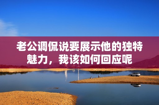 老公调侃说要展示他的独特魅力，我该如何回应呢