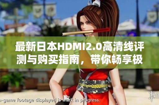 最新日本HDMI2.0高清线评测与购买指南，带你畅享极致画质体验