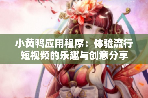 小黄鸭应用程序：体验流行短视频的乐趣与创意分享