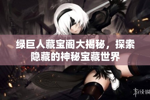绿巨人藏宝阁大揭秘，探索隐藏的神秘宝藏世界