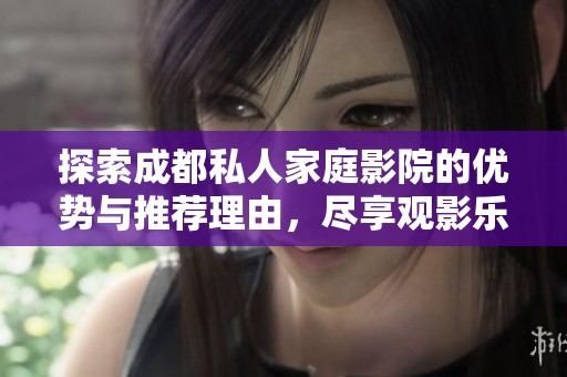 探索成都私人家庭影院的优势与推荐理由，尽享观影乐趣