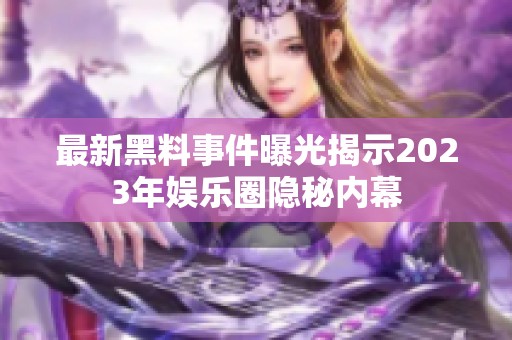 最新黑料事件曝光揭示2023年娱乐圈隐秘内幕