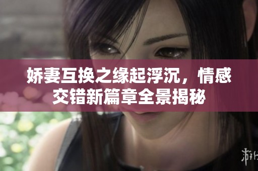 娇妻互换之缘起浮沉，情感交错新篇章全景揭秘