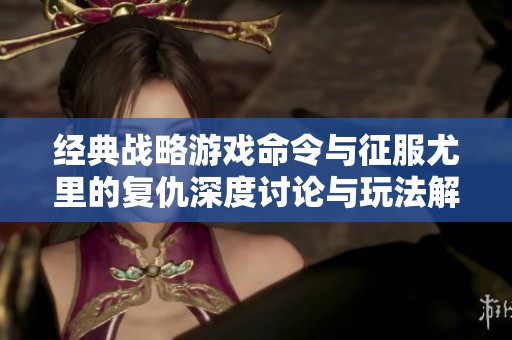 经典战略游戏命令与征服尤里的复仇深度讨论与玩法解析