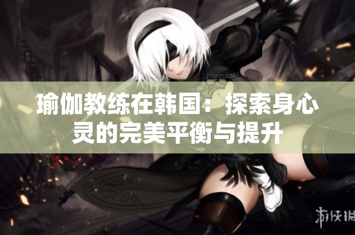 瑜伽教练在韩国：探索身心灵的完美平衡与提升