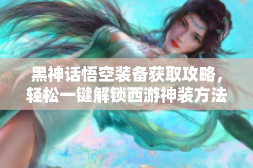 黑神话悟空装备获取攻略，轻松一键解锁西游神装方法分享