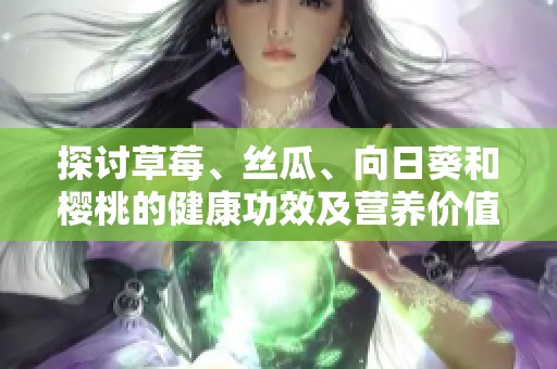 探讨草莓、丝瓜、向日葵和樱桃的健康功效及营养价值