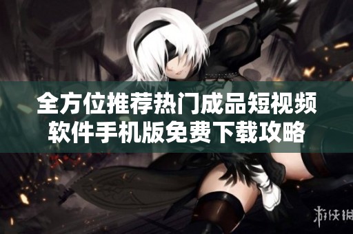 全方位推荐热门成品短视频软件手机版免费下载攻略