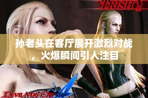 孙老头在客厅展开激烈对战，火爆瞬间引人注目