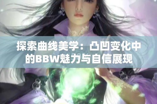 探索曲线美学：凸凹变化中的BBW魅力与自信展现