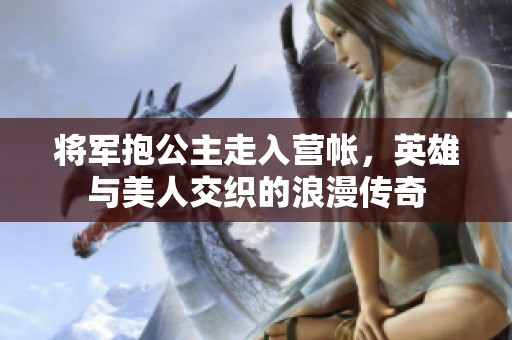 将军抱公主走入营帐，英雄与美人交织的浪漫传奇