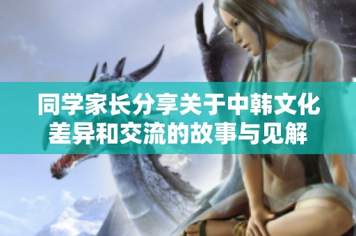 同学家长分享关于中韩文化差异和交流的故事与见解
