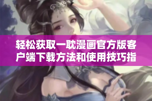 轻松获取一耽漫画官方版客户端下载方法和使用技巧指南